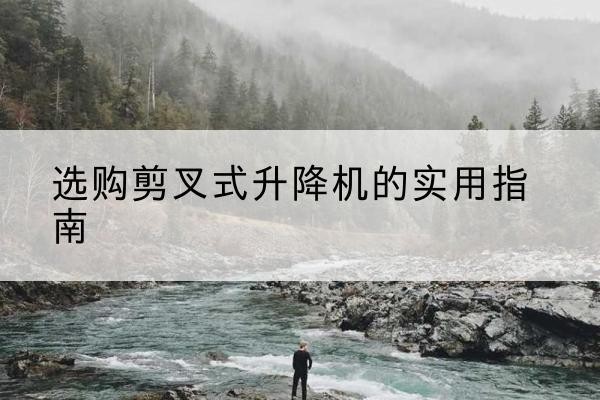 衢江剪叉式升降机怎么选-选购剪叉式升降机的实用指南