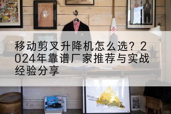 衢江升降平台厂家推荐-移动剪叉升降机怎么选?2024年靠谱厂家推荐与实战经验分享