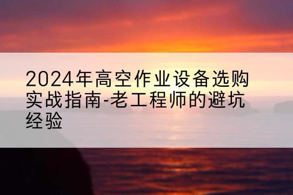 衢江高空作业升降机厂家推荐-2024年高空作业设备选购实战指南-老工程师的避坑经验