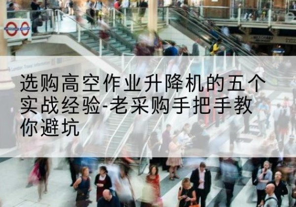 衢江高空作业升降机厂家-选购高空作业升降机的五个实战经验-老采购手把手教你避坑