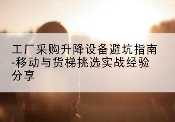 衢江移动式升降机怎么选-工厂采购升降设备避坑指南-移动与货梯挑选实战经验分享