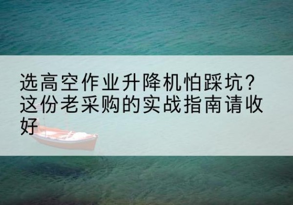 衢江高空作业升降机厂家推荐-选高空作业升降机怕踩坑？这份老采购的实战指南请收好