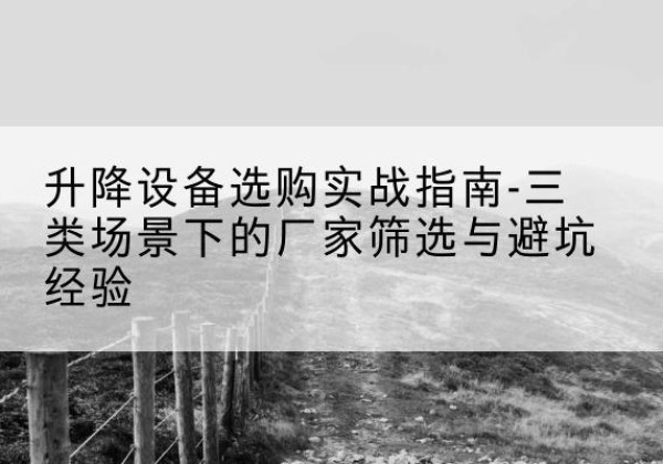 衢江移动式升降机厂家推荐-升降设备选购实战指南-三类场景下的厂家筛选与避坑经验
