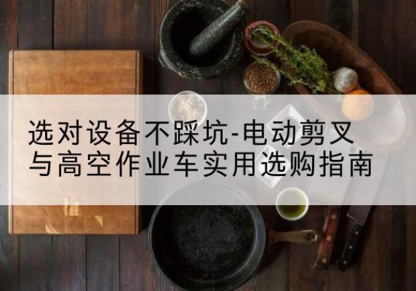 衢江电动剪叉升降平台怎么选-选对设备不踩坑-电动剪叉与高空作业车实用选购指南