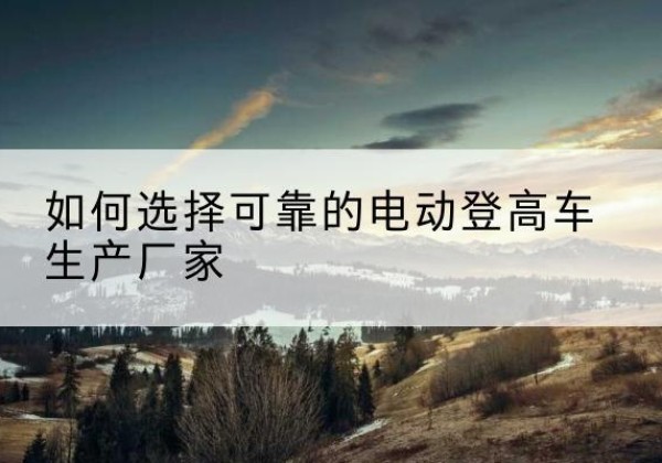 衢江电动登高车厂家-如何选择可靠的电动登高车生产厂家