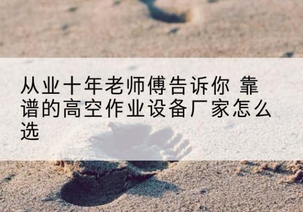 衢江高空作业升降机厂家推荐-从业十年老师傅告诉你 靠谱的高空作业设备厂家怎么选