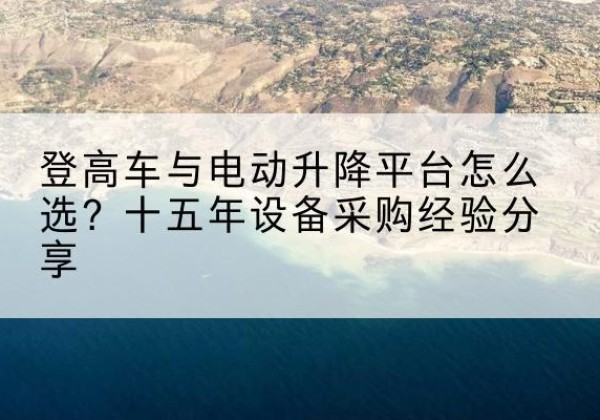 衢江登高车厂家厂家-登高车与电动升降平台怎么选？十五年设备采购经验分享