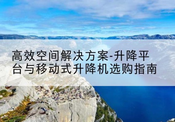 衢江升降平台厂家-*空间解决方案-升降平台与移动式升降机选购指南