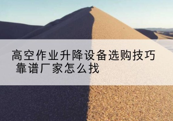衢江电动升降平台厂家推荐-高空作业升降设备选购技巧 靠谱厂家怎么找