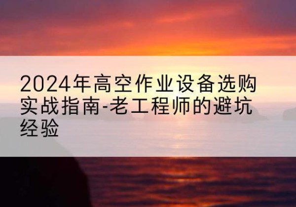 衢江高空作业升降机厂家推荐-2024年高空作业设备选购实战指南-老工程师的避坑经验